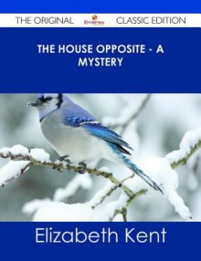 The House Opposite - A Mystery - The Original Classic Edition - Elizabeth Kent