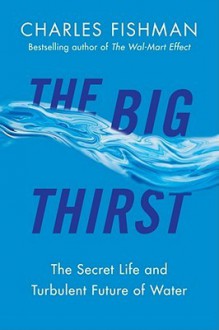 The Big Thirst: The Marvels, Mysteries & Madness Shaping the New Era of Water - Charles Fishman