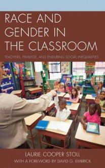 Race and Gender in the Classroom: Teachers, Privilege, and Enduring Social Inequalities - Laurie Cooper Stoll, David G. Embrick