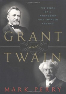 Grant and Twain: The Story of a Friendship That Changed America - Mark Perry