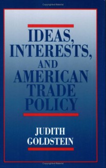 Ideas, Interests, and American Trade Policy - Judith Goldstein