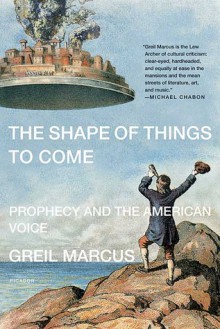 The Shape of Things to Come: Prophecy and the American Voice - Greil Marcus