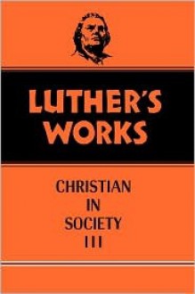 Luther's Works: Christian in Society, III - Martin Luther, James Atkinson, Helmut T. Lehmann, Robert C. Schultz