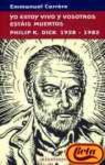 Yo estoy vivo y vosotros estáis muertos. Philip K. Dick 1928-1982 - Emmanuel Carrère