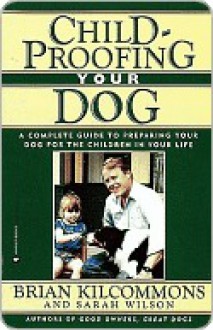 Childproofing Your Dog: A Complete Guide to Preparing Your Dog for the Children in Your Life - Brian Kilcommons, Sarah Wilson