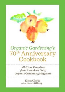 Organic Gardening's 70th Anniversary Cookbook: All-Time Favorites from America's Only Organic Gardening Magazine - Ethne Clarke, Organic Gardening Magazine