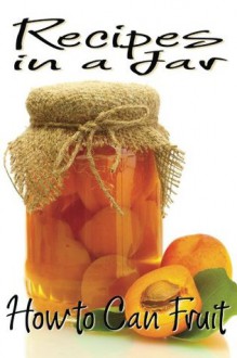 Recipes in a Jar: How to Can Fruit - Rachel Jones