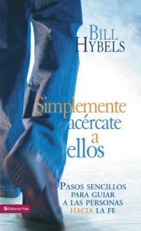 Simplemente Acercate a Ellos: Pasos Sencillos Para Guiar a Las Personas Hacia La Fe - Bill Hybels