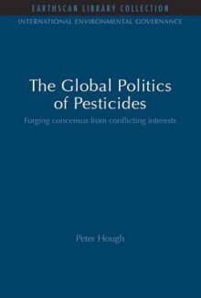 The Global Politics of Pesticides: Forging Consensus from Conflicting Interests (International Environmental Governance Set) - Peter Hough