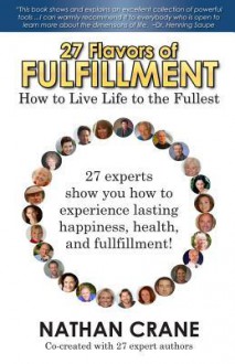 27 Flavors of Fulfillment: How to Live Life to the Fullest!: 27 Experts Show You How to Experience Lasting Happiness, Health, and Fulfillment: 1 - Nathan Crane, Guy Finley, Michael Brant DeMaria, Laura Chiraya Fox, Diana Stobo, Chloe Goodchild, Danielle MacKinnon & Cindy Kubica, Derek Rydall & Darity Wesley, David Dibble & Lisa Wilson, Cristina Smith & Brent Phillips, Adam Gainsburg & Shel