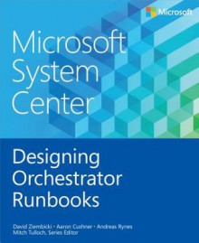 Microsoft System Center: Designing Orchestrator Runbooks - David Ziembicki, Aaron Cushner, Andreas Rynes