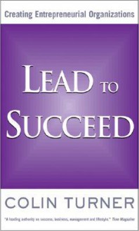 Lead to Succeed: Creating Entrepreneurial Organizations - Colin Turner