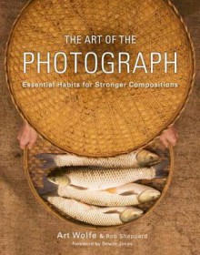 The Art of the Photograph: Essential Habits for Stronger Compositions - Art Wolfe