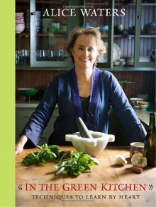 In the Green Kitchen: Techniques to Learn by Heart - Alice Waters