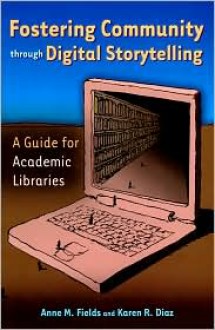 Fostering Community through Digital Storytelling: A Guide for Academic Libraries - Anne M. Fields, Karen R. Diaz