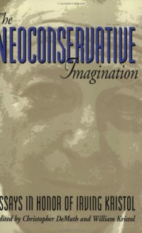 The Neoconservative Imagination: Essays in Honor of Irving Kristol - William Kristol