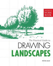 The Practical Guide to Drawing Landscapes: [Artist's Workbook] - Peter Gray