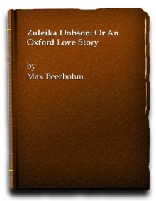 Zuleika Dobson: or An Oxford Love Story - Max Beerbohm