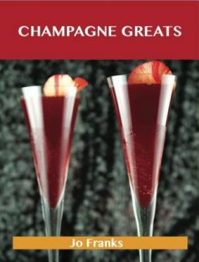 Champagne Greats: Delicious Champagne Recipes, the Top 52 Champagne Recipes - Jo Franks