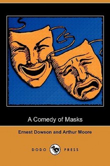 A Comedy of Masks (Dodo Press) - Ernest Dowson, Arthur Moore