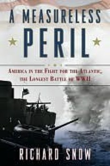 A Measureless Peril: America in the Fight for the Atlantic, the Longest Battle of World War II - Richard Snow