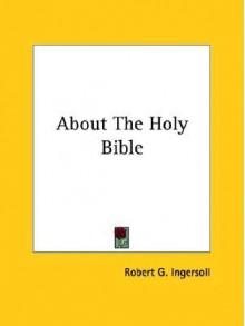 About The Holy Bible - Robert G. Ingersoll