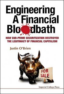 Engineering A Financial Bloodbath: How Sub Prime Securitization Destroyed The Legitimacy Of Financial Capitalism - Justin O'Brien