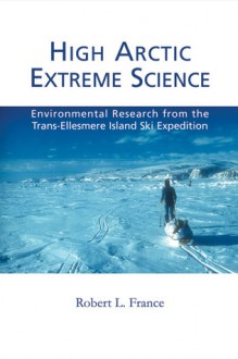 High Arctic Extreme Science: Environmental Research from the Trans-Ellesmere Island Ski Expedition - Robert B. France