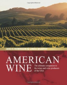 American Wine: The Ultimate Companion to the Wines and Wine Producers of the USA - Jancis Robinson, Linda Murphy