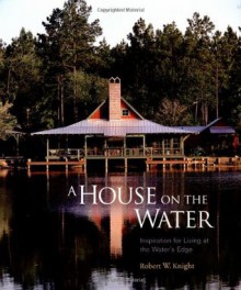 A House on the Water: Inspiration for Living at the Water's Edge - Robert W. Knight, Randy O'Rourke