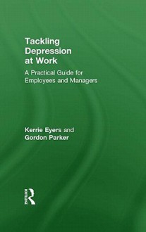 Tackling Depression at Work: A Practical Guide for Employees and Managers - Gordon Parker