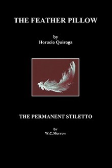 The Feather Pillow and the Permanent Stiletto - Horacio Quiroga, W.C. Morrow