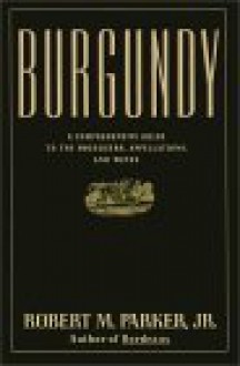 Burgundy: A Comprehensive Guide to the Producers, Appellations, and Wines - Robert M. Parker Jr., Christopher Wormell