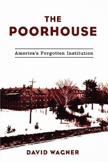 The Poorhouse: America's Forgotten Institution - David Wagner