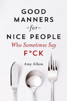 Good Manners for Nice People Who Sometimes Say F*ck - Amy Alkon