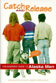 Catch & Release the Insider's Guide to Alaska Men - Jane Haigh, Patricia Walsh