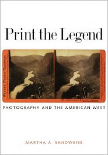 Print the Legend: Photography and the American West (The Lamar Series in Western History) - Martha A. Sandweiss