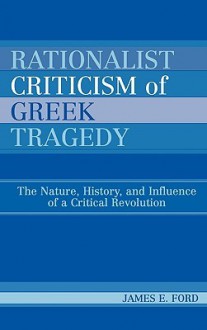 Rationalist Criticism of Greek Tragedy: The Nature, History, and Influence of a Critical Revolution - James Ford