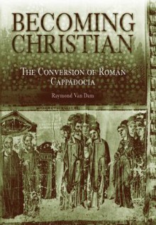 Becoming Christian: The Conversion of Roman Cappadocia - Raymond Van Dam