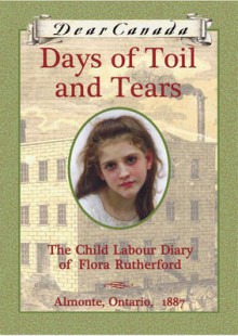 Days of Toil and Tears: The Child Labour Diary of Flora Rutherford (Dear Canada) - Sarah Ellis