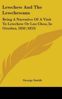 Lewchew and the Lewchewans: Being a Narrative of a Visit to Lewchew or Loo Choo, in October, 1850 (1853) - George Smith