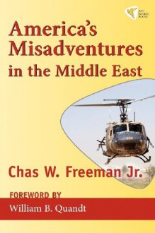 America's Misadventures in the Middle East - Chas W. Freeman, William B. Quandt