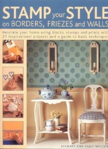 Stamp Your Style on Borders, Friezes and Walls: Decorate Your Home Using Blocks, Stamps and Prints with 25 Inspirational Projects and a Guide to Basic Techniques - Stewart Walton, Sally Walton