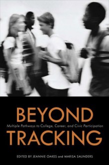 Beyond Tracking: Multiple Pathways to College, Career, and Civic Participation - Jeannie Oakes, Marisa Saunders