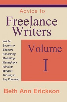 Advice to Freelance Writers: Insider Secrets to Effective Shoestring Marketing, Managing a Winning Mindset, and Thriving in Any Economy Volume 1 - Beth Erickson