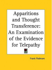 Apparitions and Thought Transference: An Examination of the Evidence for Telepathy - Frank Podmore