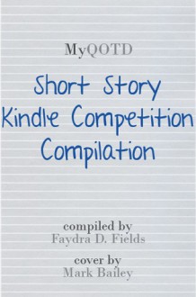 MyQOTD Short Story Kindle Competition Compilation - Faydra D. Fields, Ofelia Almedina, Maxine Brothers, Matthew King-Yarde, Benjamin L. Langhinrichs, Mitch Mitchell, Joey Pinkney, Rahsheen Porter, Michelle A. Thorns, Deidre Tubbs