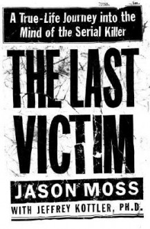 The Last Victim: A True-Life Journey into the Mind of the Serial Killer - Jason M. Moss, Jeffrey A. Kottler