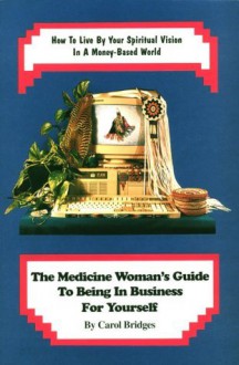 The Medicine Woman's Guide to Being in Business for Yourself: How to Live by Your Spiritual Vision in a Money-Based World - Carol Bridges, Dwight Sands