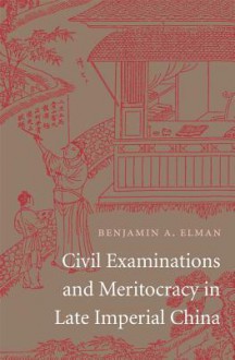 Civil Examinations and Meritocracy in Late Imperial China - Benjamin A. Elman